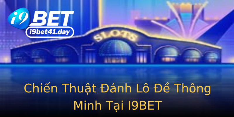 Chiến Thuật Đánh Lô Đề Thông Minh Tại I9BET