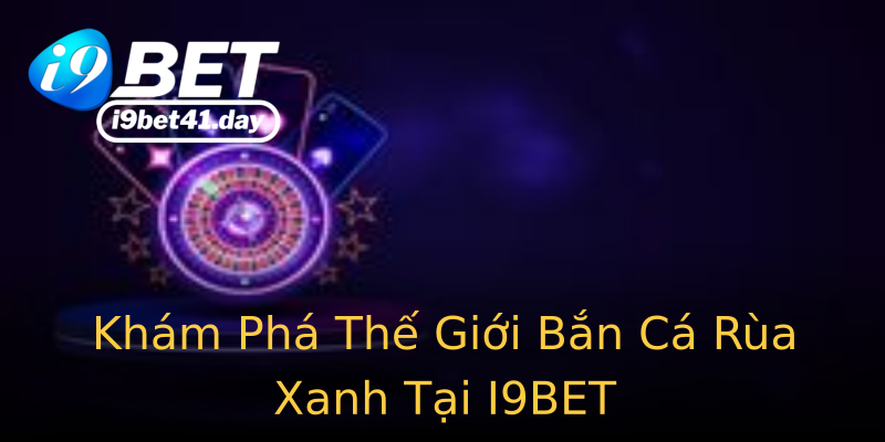 Khám Phá Thế Giới Bắn Cá Rùa Xanh Tại I9BET
