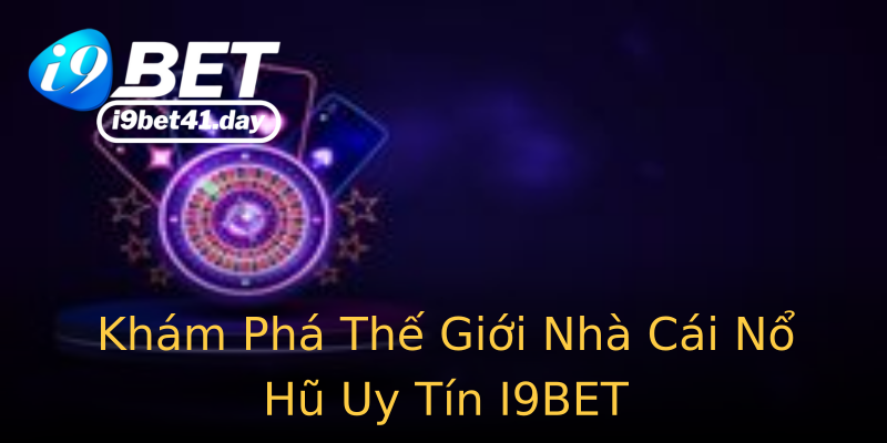 Khám Phá Thế Giới Nhà Cái Nổ Hũ Uy Tín I9BET