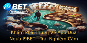 Kham Pha Thu Vi Ve App Ua Ngua I9Bet Trai Nghiem Cam Giac Choi Thuc Te
