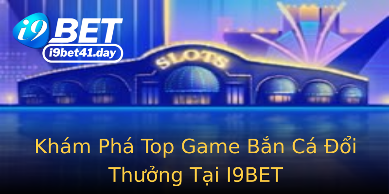 Khám Phá Top Game Bắn Cá Đổi Thưởng Tại I9BET Khám Phá Top Game Bắn Cá Đổi Thưởng Tại I9BET