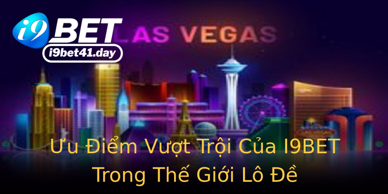 Ưu Điểm Vượt Trội Của I9BET Trong Thế Giới Lô Đề